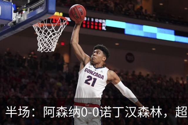 半场：阿森纳0-0诺丁汉森林，超七成控球0射正