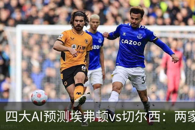四大AI预测埃弗顿vs切尔西：两家看好客胜，两家猜平局