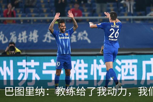巴图里纳：教练给了我动力，我们必须一场接一场地进步
