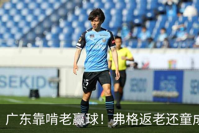 广东靠啃老赢球！弗格返老还童成MVP 周鹏扮演精神领袖 徐杰学着点