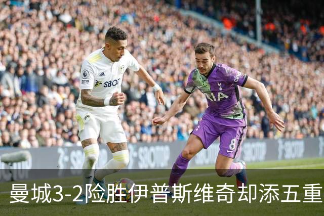 曼城3-2险胜伊普斯维奇却添五重伤病隐忧，哈兰德等多人赛后不适