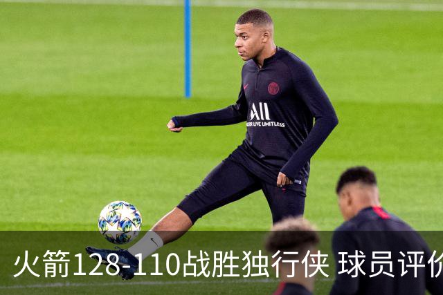 火箭128-110战胜独行侠 球员评价：3人满分，4人良好，3人低迷