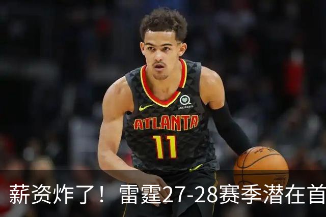 薪资炸了！雷霆27-28赛季潜在首发5人薪资将达2亿 工资帽仅1.76亿