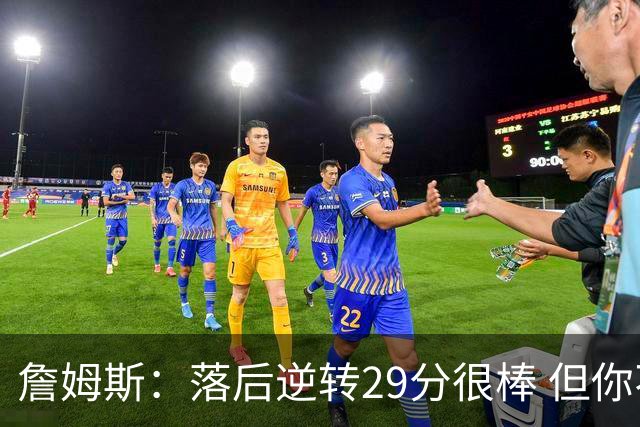 詹姆斯：落后逆转29分很棒 但你不能总是指望这种方式赢球