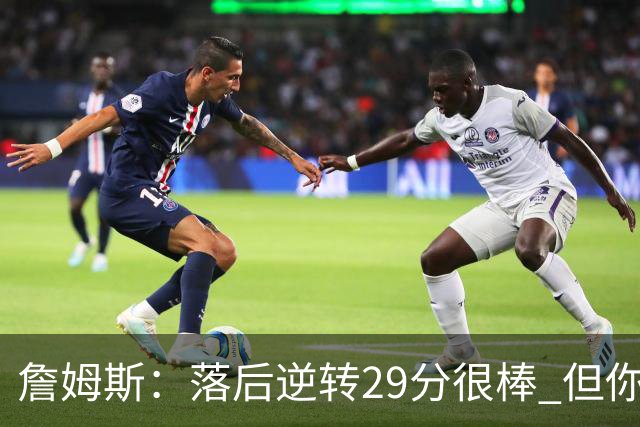 詹姆斯：落后逆转29分很棒 但你不能总是指望这种方式赢球