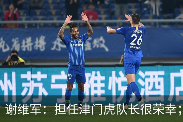 谢维军：担任津门虎队长很荣幸；我们平常训练就非常重视防守