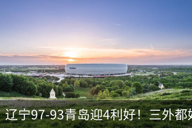 辽宁97-93青岛迎4利好！三外都好用，段睿骐攻守兼备，付豪强篮板