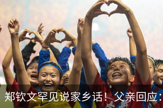 郑钦文罕见说家乡话！父亲回应：你明年必须拿下大满贯冠军 手拿把掐