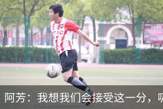 阿芳：我想我们会接受这一分，吸取教训后继续准备周日的比赛