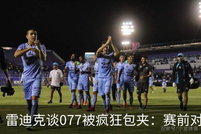 雷迪克谈077被疯狂包夹：赛前对方主帅就说想搜集素材 他们做到了