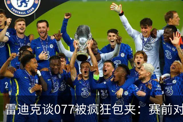 雷迪克谈077被疯狂包夹：赛前对方主帅就说想搜集素材 他们做到了