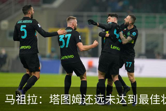 马祖拉：塔图姆还远未达到最佳状态 他仍然有很大的成长空间