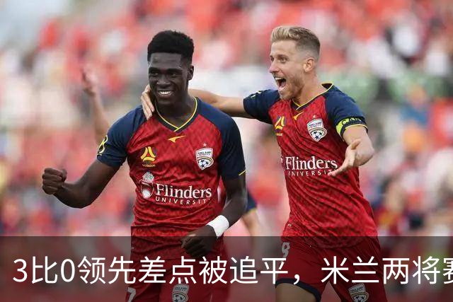 3比0领先差点被追平，米兰两将赛后直言"不配赢"