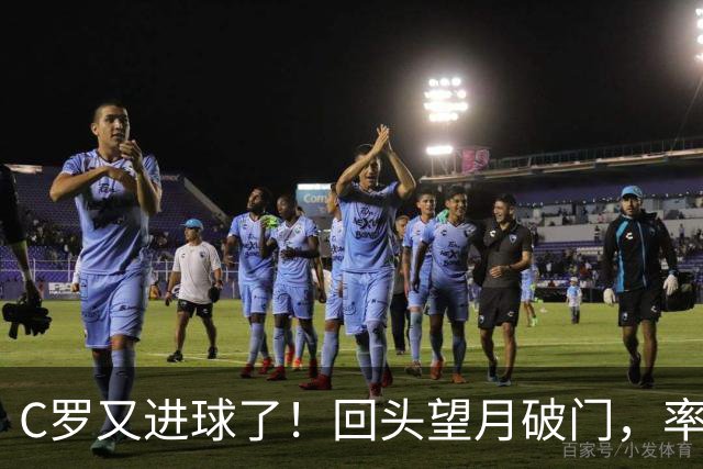 C罗又进球了！回头望月破门，率队3-1大胜，生涯982球破千在望