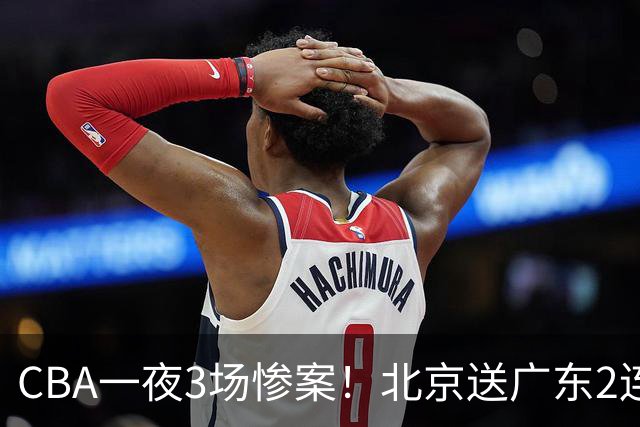 CBA一夜3场惨案！北京送广东2连败，最新排名：四川2连胜追平上海