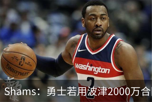 Shams：勇士若用波津2000万合同换即战力，可能还要搭首轮签